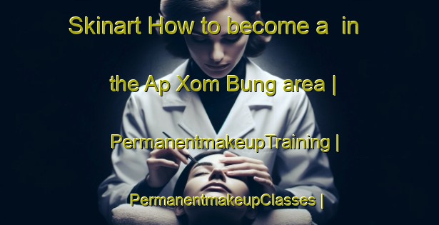 Skinart How to become a  in the Ap Xom Bung area | PermanentmakeupTraining | PermanentmakeupClasses | SkinartTraining-Viet Nam